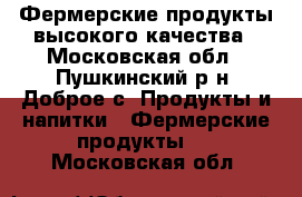 Фермерские продукты высокого качества - Московская обл., Пушкинский р-н, Доброе с. Продукты и напитки » Фермерские продукты   . Московская обл.